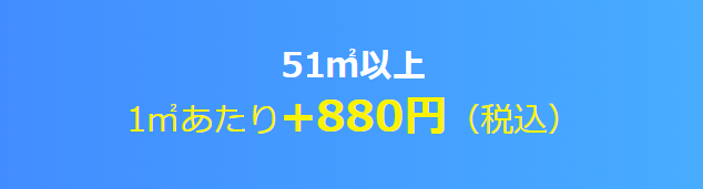 50㎡以上 1㎡あたり+880円(税込み) 51㎡以上 1㎡あたり+880円(税込み)